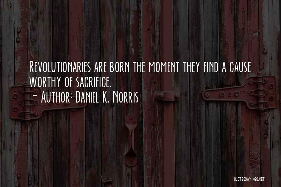 Daniel K. Norris Quotes: Revolutionaries Are Born The Moment They Find A Cause Worthy Of Sacrifice.