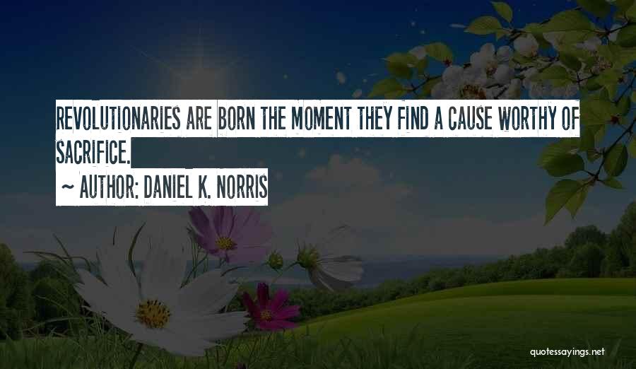Daniel K. Norris Quotes: Revolutionaries Are Born The Moment They Find A Cause Worthy Of Sacrifice.