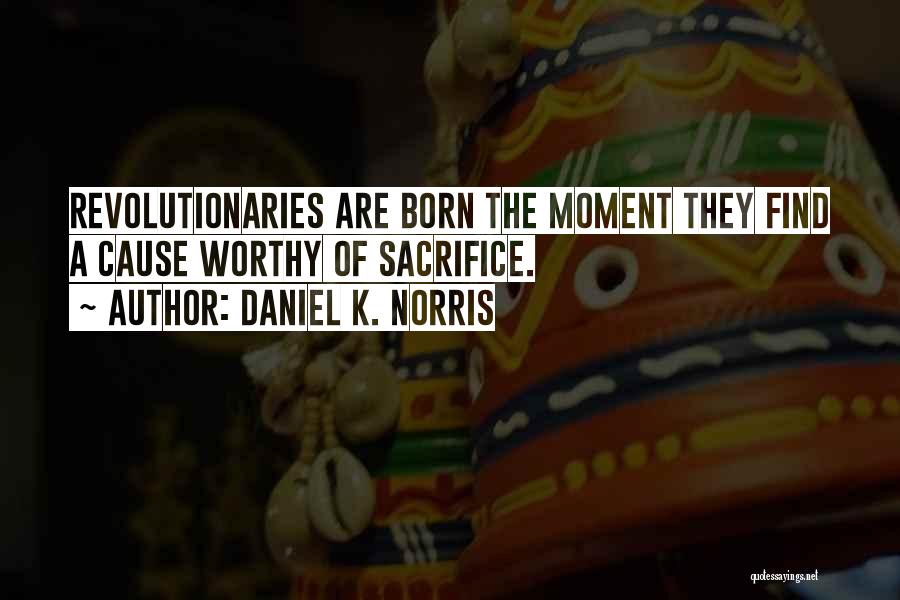Daniel K. Norris Quotes: Revolutionaries Are Born The Moment They Find A Cause Worthy Of Sacrifice.