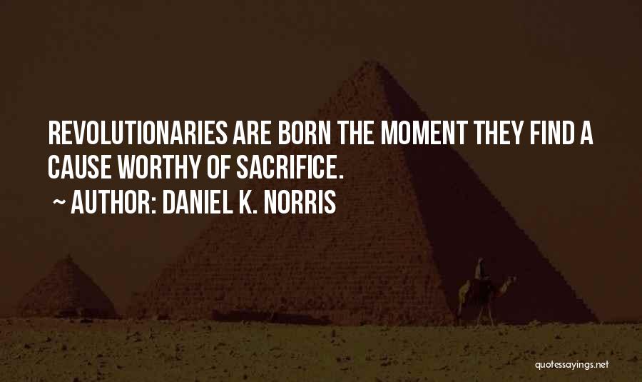 Daniel K. Norris Quotes: Revolutionaries Are Born The Moment They Find A Cause Worthy Of Sacrifice.
