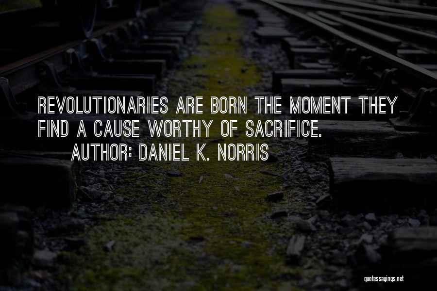 Daniel K. Norris Quotes: Revolutionaries Are Born The Moment They Find A Cause Worthy Of Sacrifice.