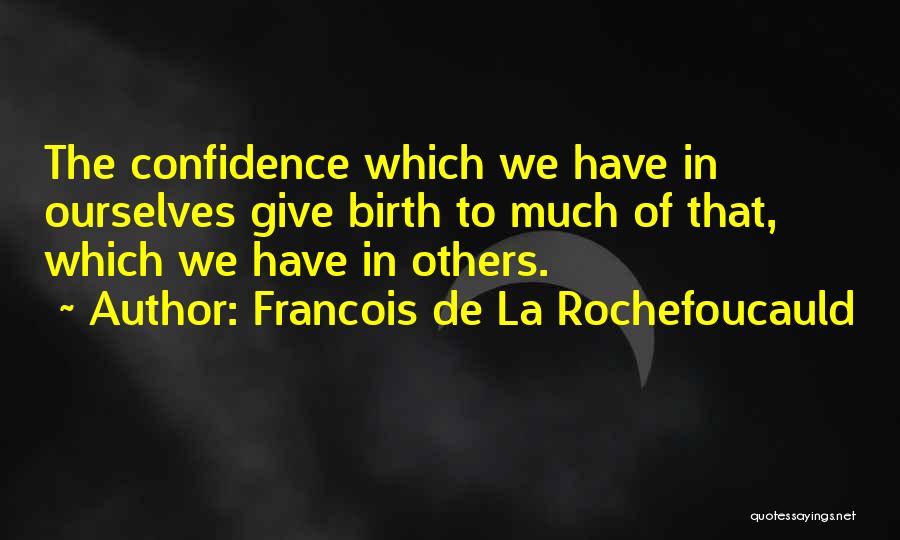 Francois De La Rochefoucauld Quotes: The Confidence Which We Have In Ourselves Give Birth To Much Of That, Which We Have In Others.