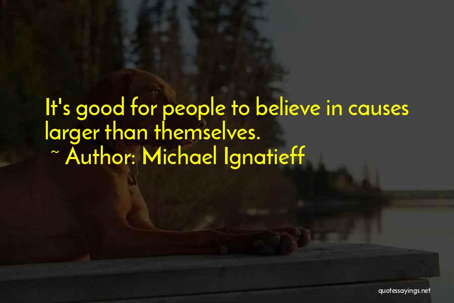 Michael Ignatieff Quotes: It's Good For People To Believe In Causes Larger Than Themselves.
