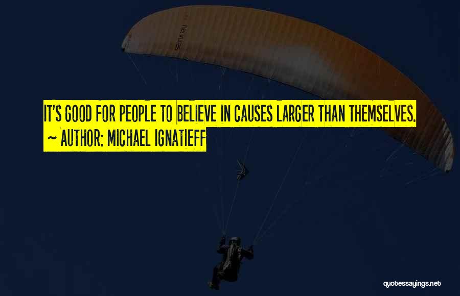 Michael Ignatieff Quotes: It's Good For People To Believe In Causes Larger Than Themselves.