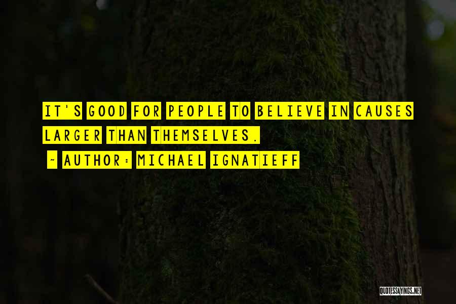 Michael Ignatieff Quotes: It's Good For People To Believe In Causes Larger Than Themselves.