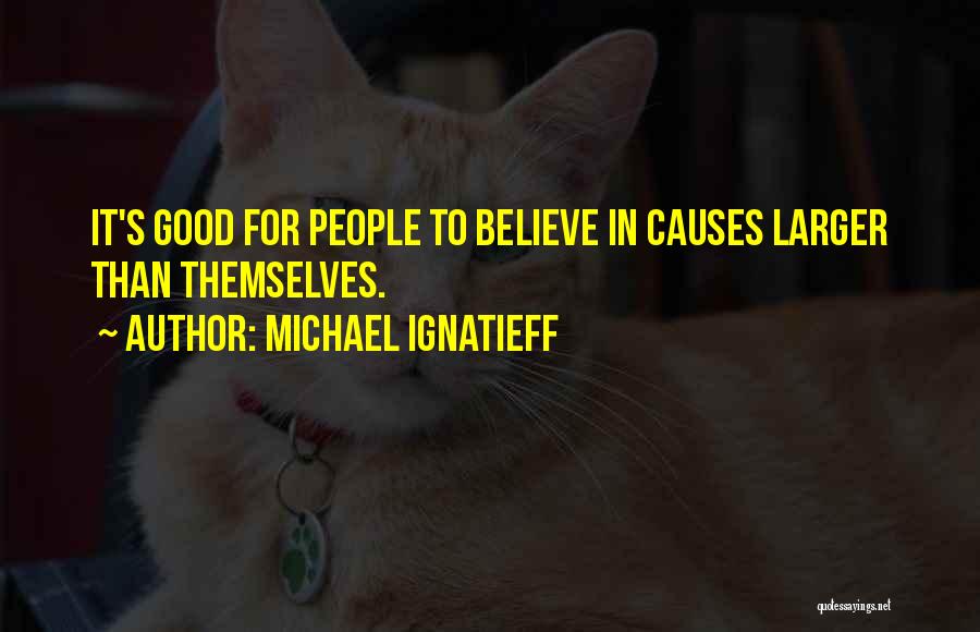 Michael Ignatieff Quotes: It's Good For People To Believe In Causes Larger Than Themselves.