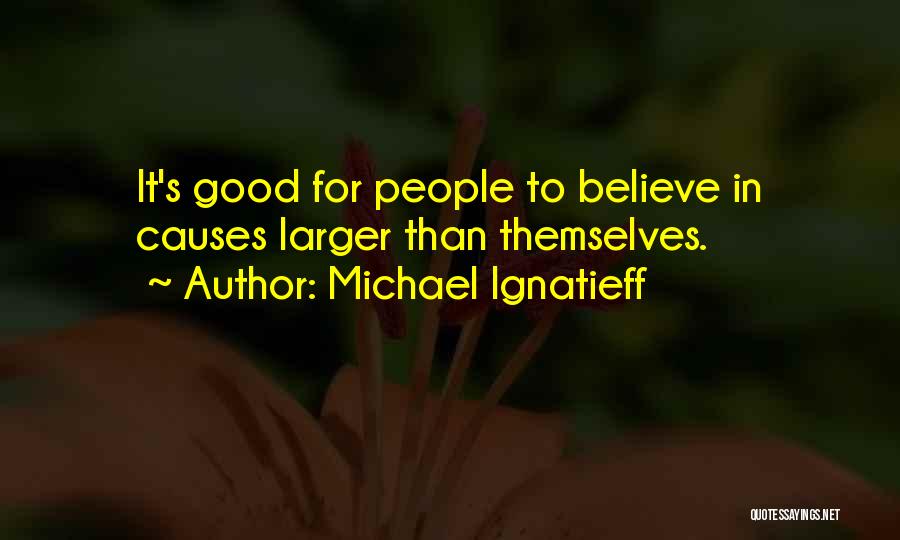 Michael Ignatieff Quotes: It's Good For People To Believe In Causes Larger Than Themselves.
