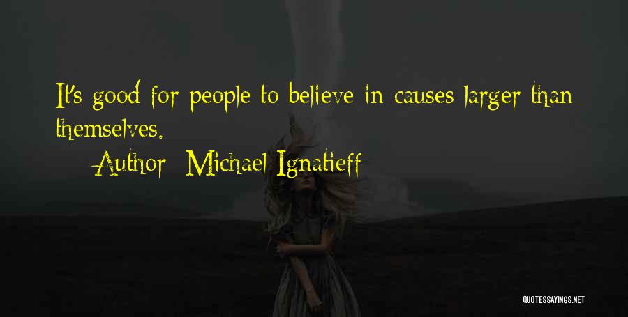 Michael Ignatieff Quotes: It's Good For People To Believe In Causes Larger Than Themselves.