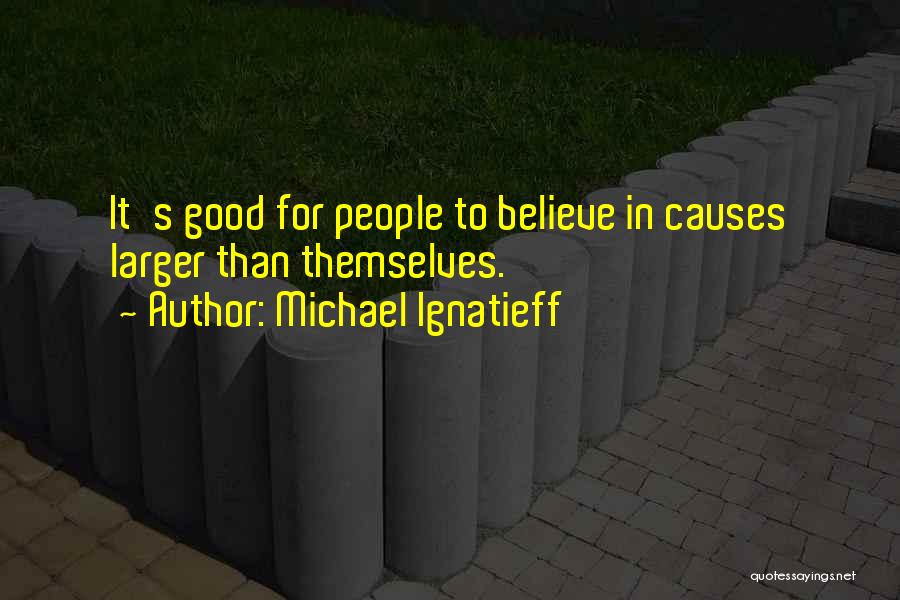 Michael Ignatieff Quotes: It's Good For People To Believe In Causes Larger Than Themselves.