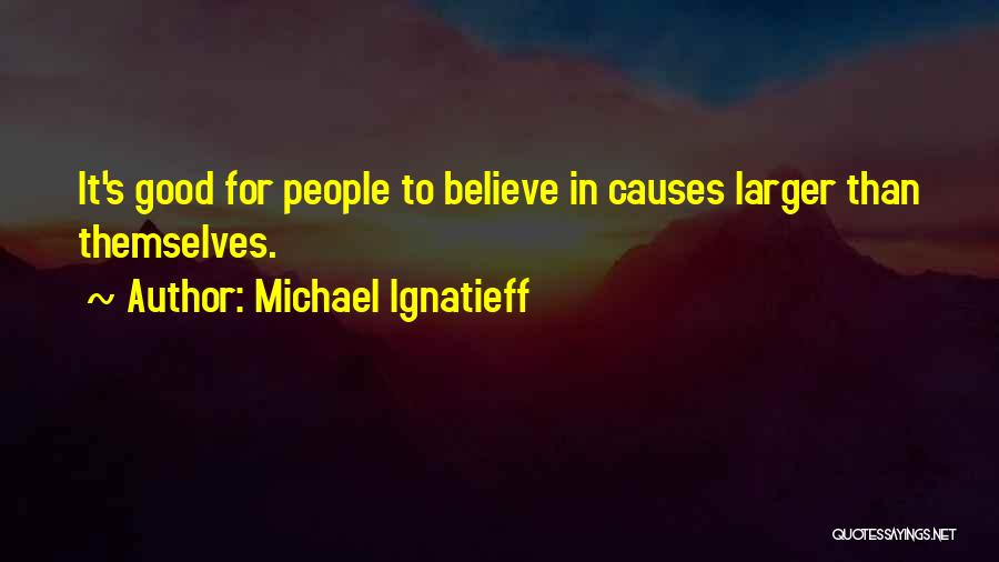 Michael Ignatieff Quotes: It's Good For People To Believe In Causes Larger Than Themselves.