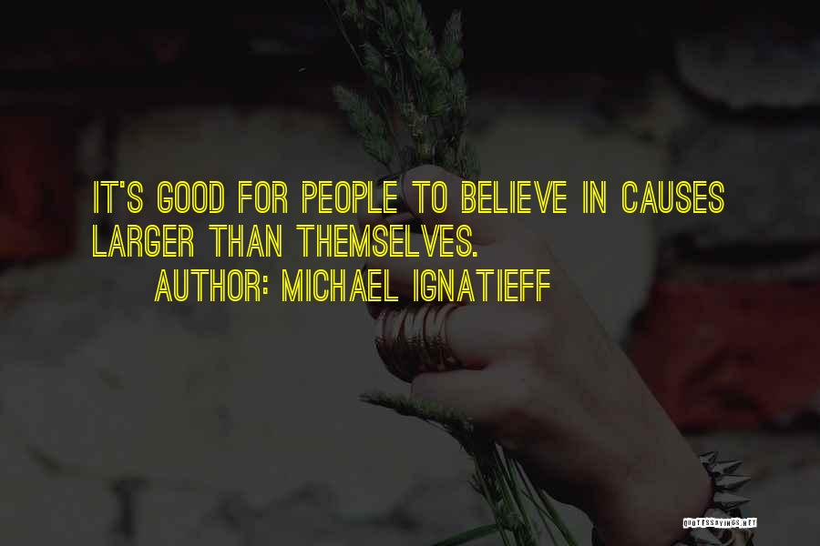 Michael Ignatieff Quotes: It's Good For People To Believe In Causes Larger Than Themselves.
