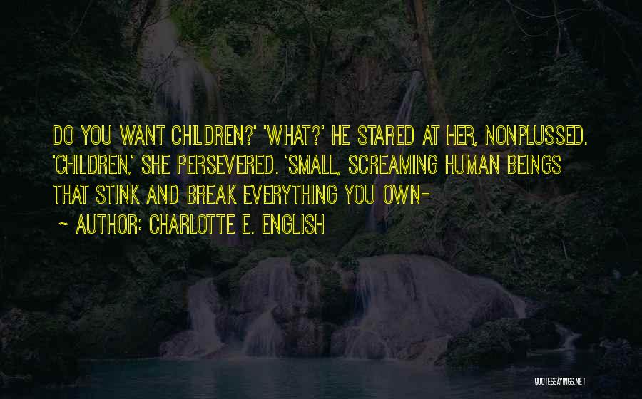 Charlotte E. English Quotes: Do You Want Children?' 'what?' He Stared At Her, Nonplussed. 'children,' She Persevered. 'small, Screaming Human Beings That Stink And