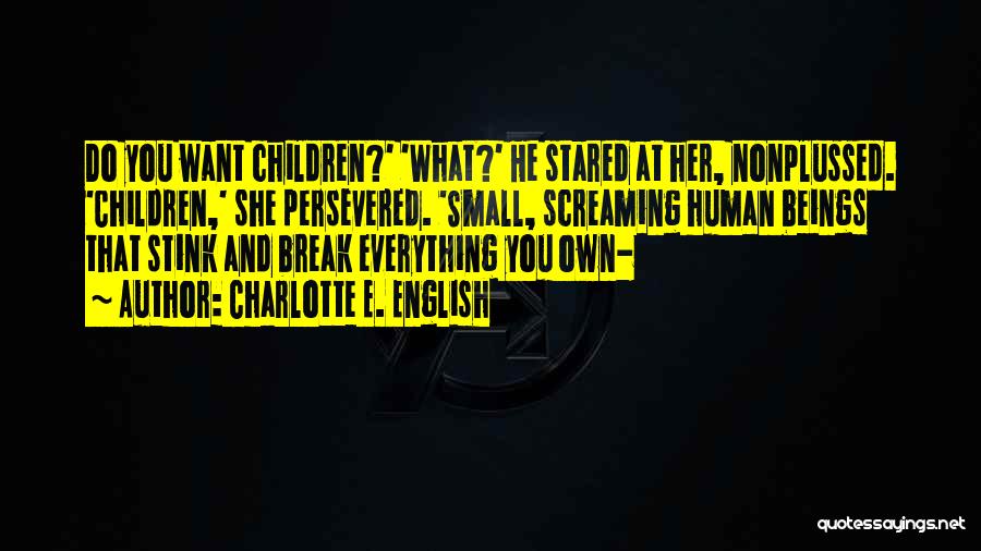 Charlotte E. English Quotes: Do You Want Children?' 'what?' He Stared At Her, Nonplussed. 'children,' She Persevered. 'small, Screaming Human Beings That Stink And