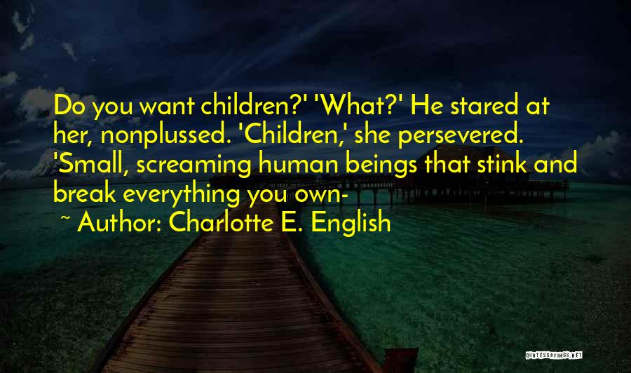 Charlotte E. English Quotes: Do You Want Children?' 'what?' He Stared At Her, Nonplussed. 'children,' She Persevered. 'small, Screaming Human Beings That Stink And