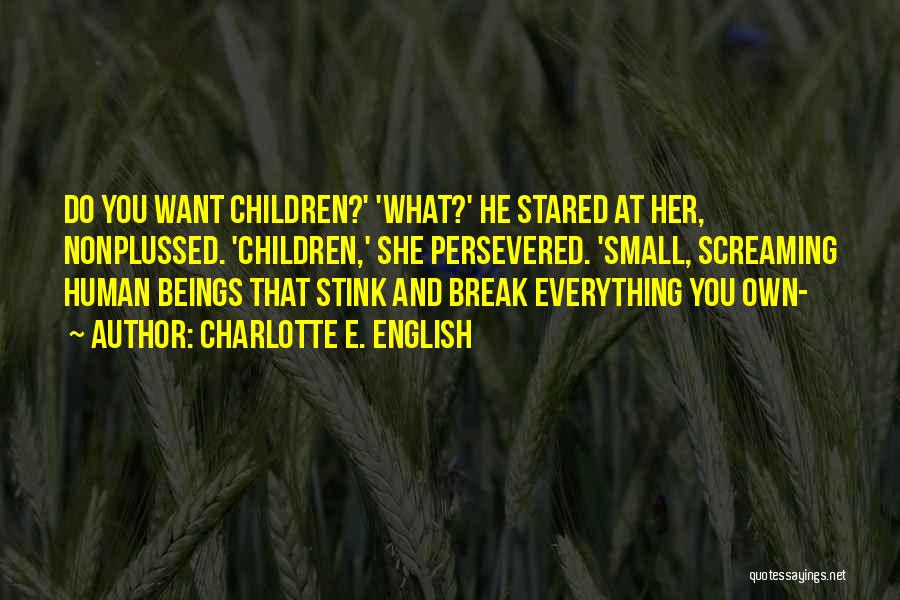 Charlotte E. English Quotes: Do You Want Children?' 'what?' He Stared At Her, Nonplussed. 'children,' She Persevered. 'small, Screaming Human Beings That Stink And