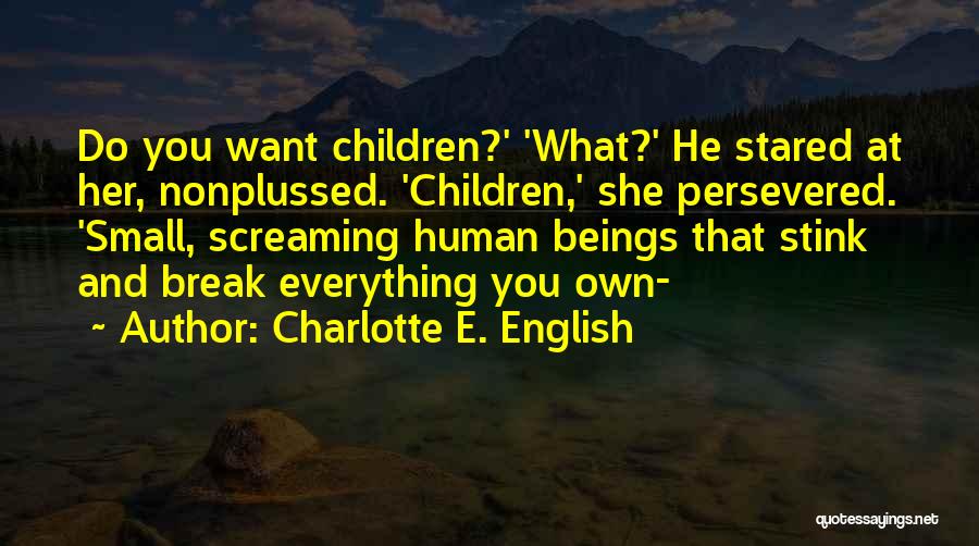 Charlotte E. English Quotes: Do You Want Children?' 'what?' He Stared At Her, Nonplussed. 'children,' She Persevered. 'small, Screaming Human Beings That Stink And