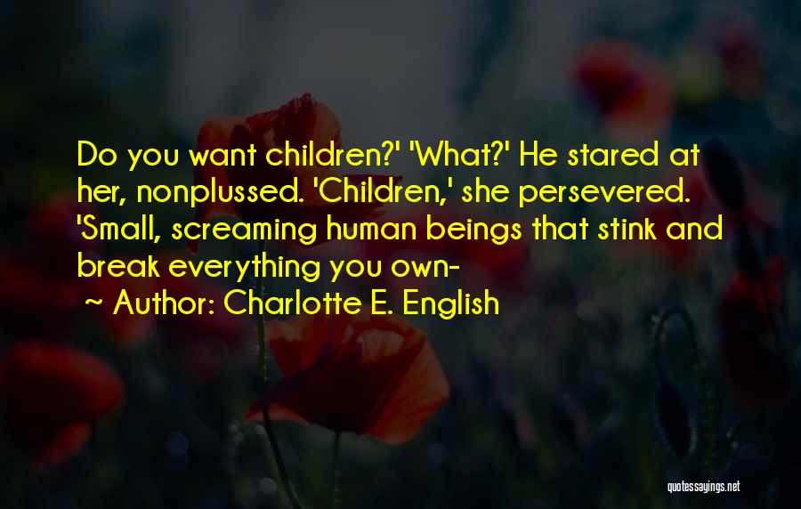 Charlotte E. English Quotes: Do You Want Children?' 'what?' He Stared At Her, Nonplussed. 'children,' She Persevered. 'small, Screaming Human Beings That Stink And