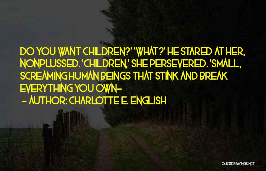 Charlotte E. English Quotes: Do You Want Children?' 'what?' He Stared At Her, Nonplussed. 'children,' She Persevered. 'small, Screaming Human Beings That Stink And