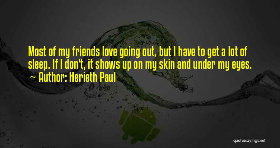 Herieth Paul Quotes: Most Of My Friends Love Going Out, But I Have To Get A Lot Of Sleep. If I Don't, It