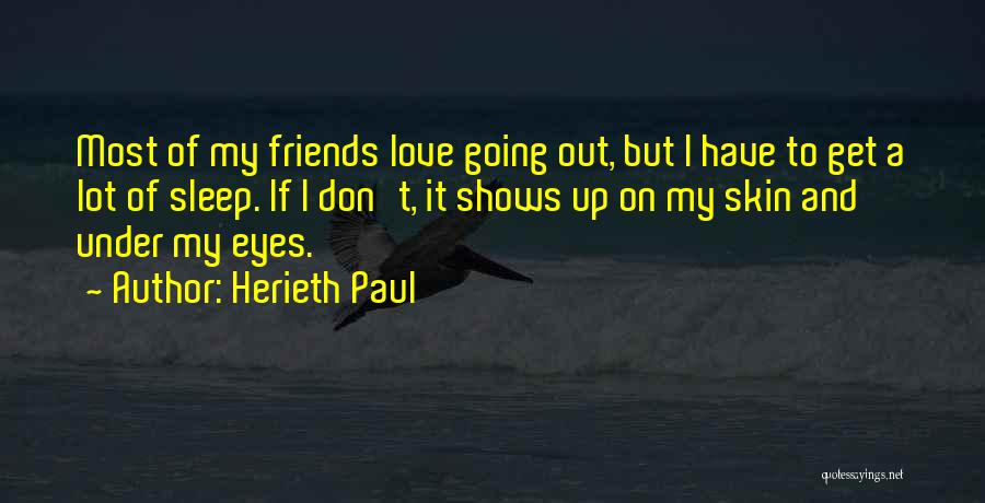 Herieth Paul Quotes: Most Of My Friends Love Going Out, But I Have To Get A Lot Of Sleep. If I Don't, It