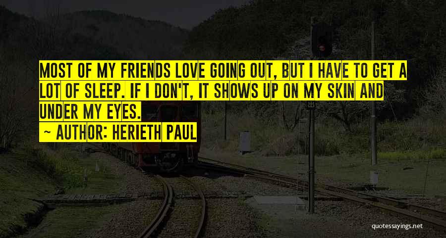 Herieth Paul Quotes: Most Of My Friends Love Going Out, But I Have To Get A Lot Of Sleep. If I Don't, It