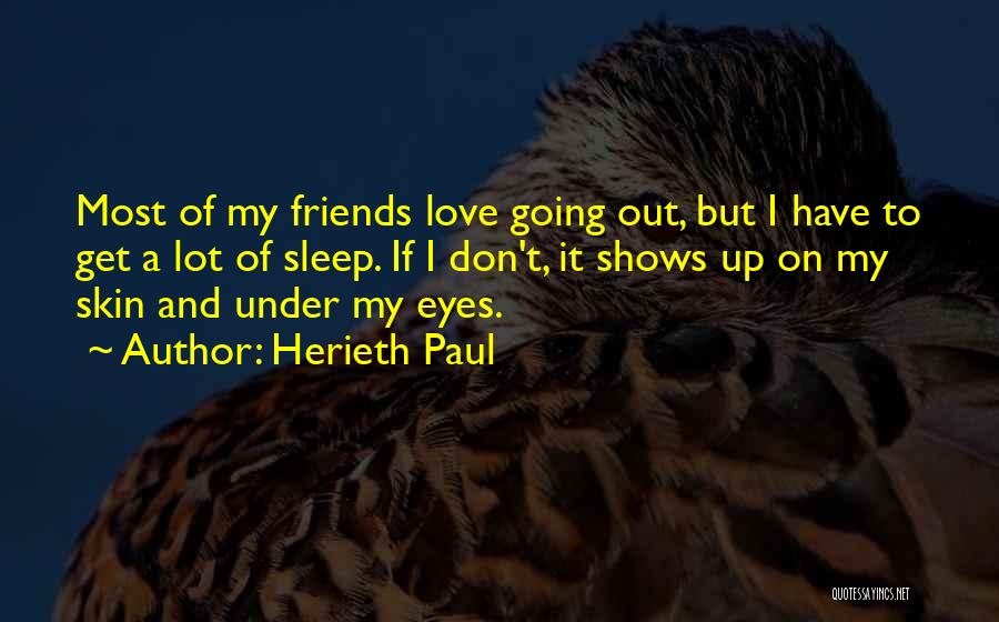 Herieth Paul Quotes: Most Of My Friends Love Going Out, But I Have To Get A Lot Of Sleep. If I Don't, It