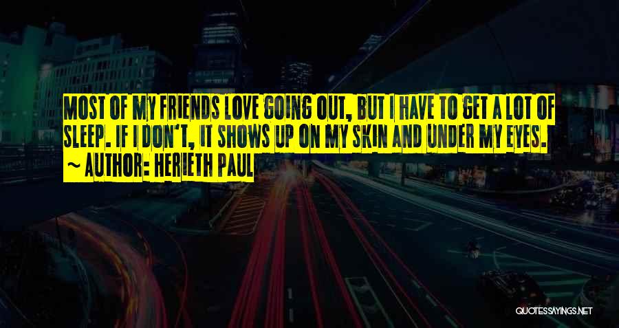 Herieth Paul Quotes: Most Of My Friends Love Going Out, But I Have To Get A Lot Of Sleep. If I Don't, It