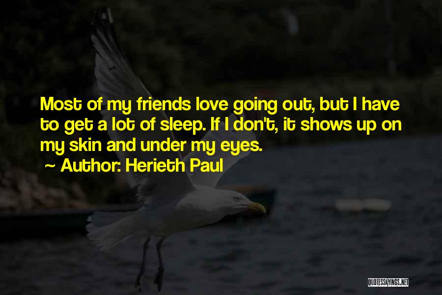 Herieth Paul Quotes: Most Of My Friends Love Going Out, But I Have To Get A Lot Of Sleep. If I Don't, It