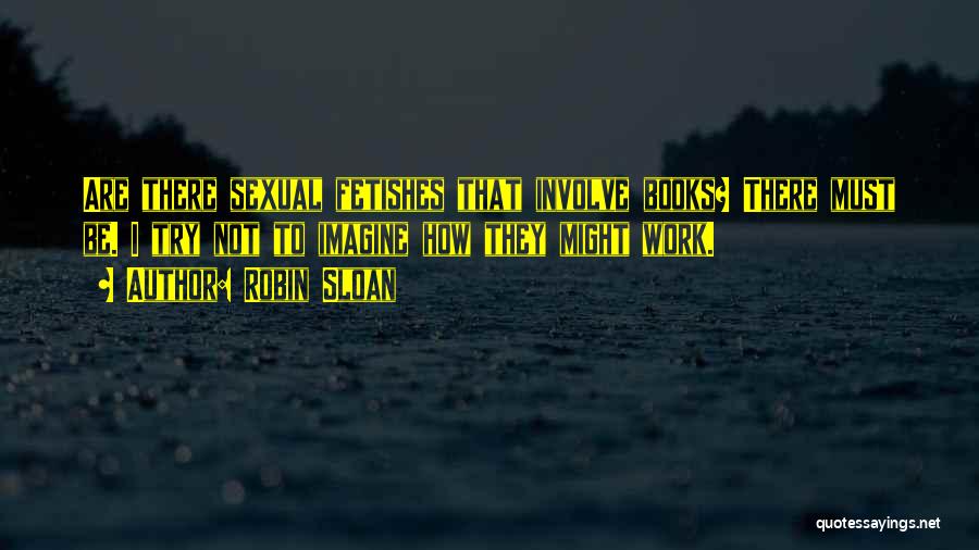 Robin Sloan Quotes: Are There Sexual Fetishes That Involve Books? There Must Be. I Try Not To Imagine How They Might Work.