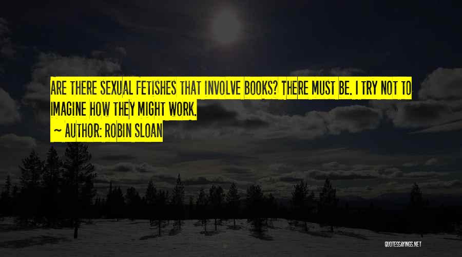 Robin Sloan Quotes: Are There Sexual Fetishes That Involve Books? There Must Be. I Try Not To Imagine How They Might Work.
