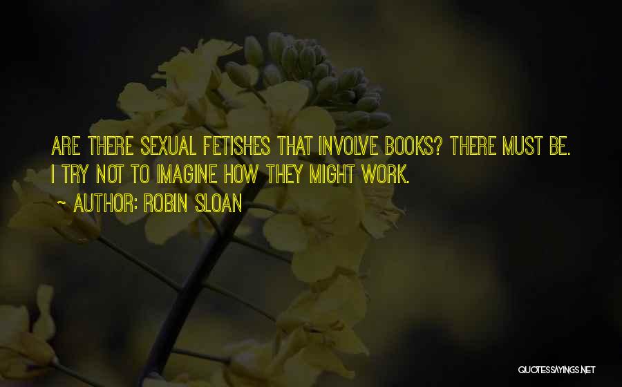 Robin Sloan Quotes: Are There Sexual Fetishes That Involve Books? There Must Be. I Try Not To Imagine How They Might Work.