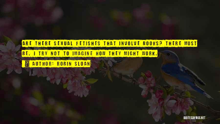 Robin Sloan Quotes: Are There Sexual Fetishes That Involve Books? There Must Be. I Try Not To Imagine How They Might Work.