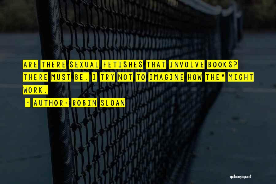 Robin Sloan Quotes: Are There Sexual Fetishes That Involve Books? There Must Be. I Try Not To Imagine How They Might Work.