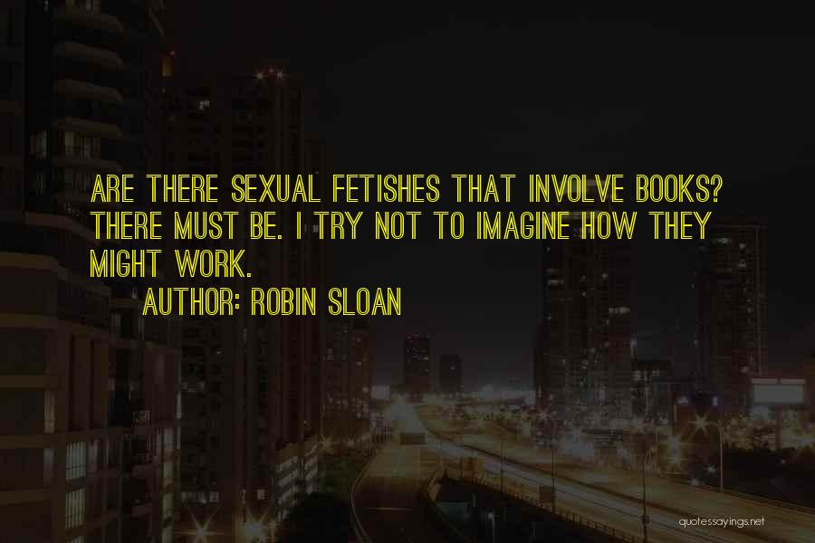 Robin Sloan Quotes: Are There Sexual Fetishes That Involve Books? There Must Be. I Try Not To Imagine How They Might Work.