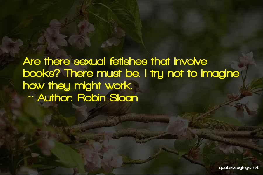 Robin Sloan Quotes: Are There Sexual Fetishes That Involve Books? There Must Be. I Try Not To Imagine How They Might Work.