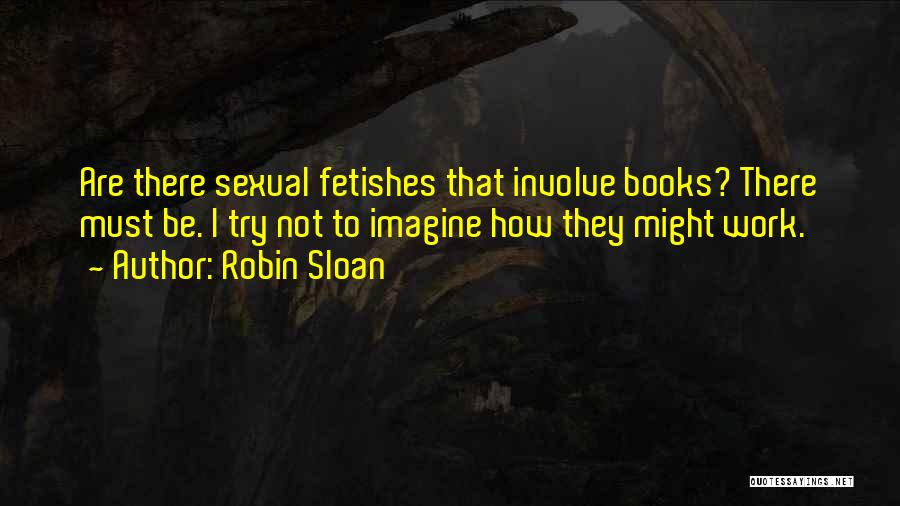 Robin Sloan Quotes: Are There Sexual Fetishes That Involve Books? There Must Be. I Try Not To Imagine How They Might Work.