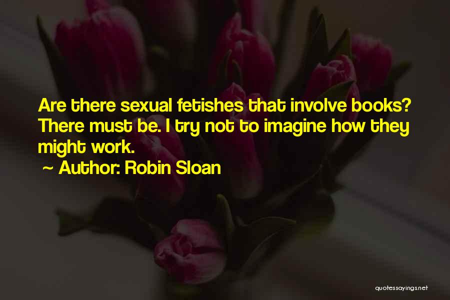 Robin Sloan Quotes: Are There Sexual Fetishes That Involve Books? There Must Be. I Try Not To Imagine How They Might Work.