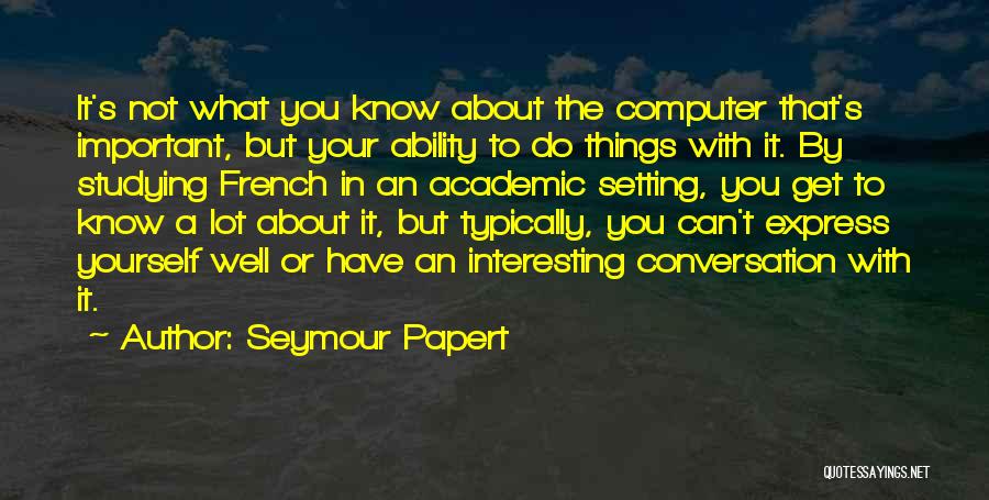 Seymour Papert Quotes: It's Not What You Know About The Computer That's Important, But Your Ability To Do Things With It. By Studying