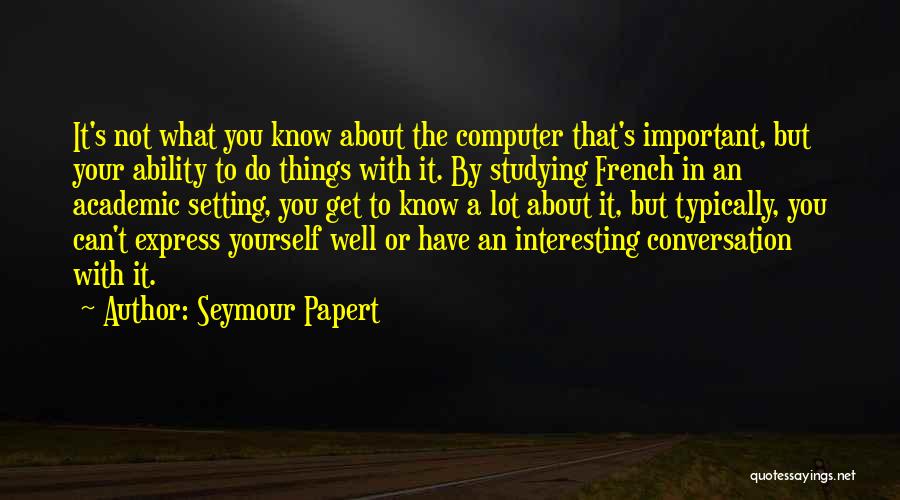 Seymour Papert Quotes: It's Not What You Know About The Computer That's Important, But Your Ability To Do Things With It. By Studying