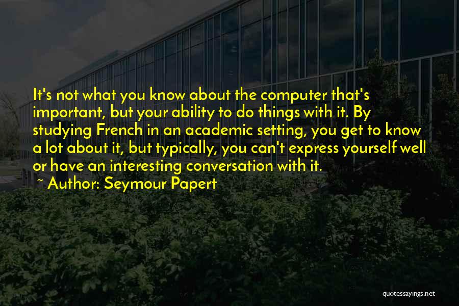 Seymour Papert Quotes: It's Not What You Know About The Computer That's Important, But Your Ability To Do Things With It. By Studying