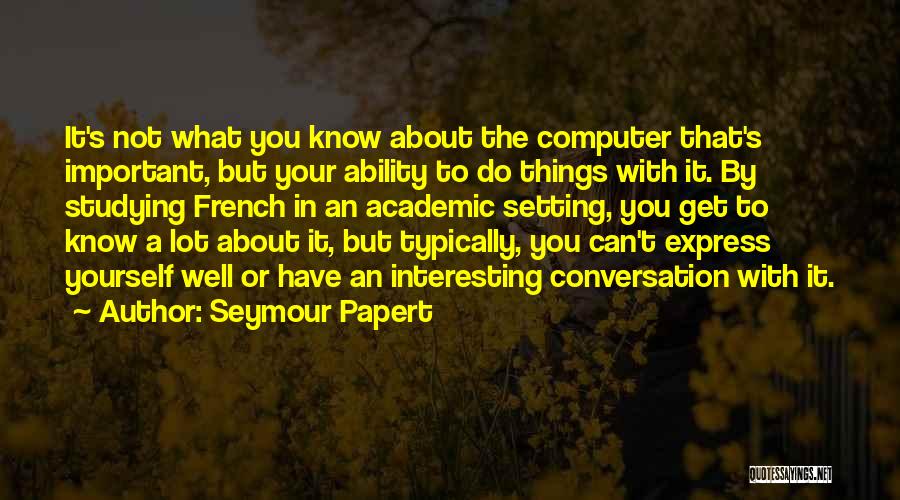 Seymour Papert Quotes: It's Not What You Know About The Computer That's Important, But Your Ability To Do Things With It. By Studying