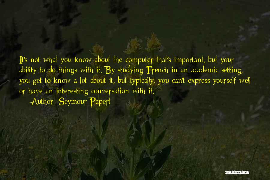 Seymour Papert Quotes: It's Not What You Know About The Computer That's Important, But Your Ability To Do Things With It. By Studying