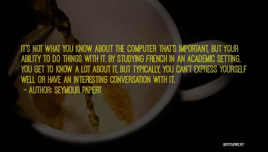 Seymour Papert Quotes: It's Not What You Know About The Computer That's Important, But Your Ability To Do Things With It. By Studying