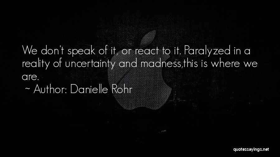 Danielle Rohr Quotes: We Don't Speak Of It, Or React To It. Paralyzed In A Reality Of Uncertainty And Madness,this Is Where We