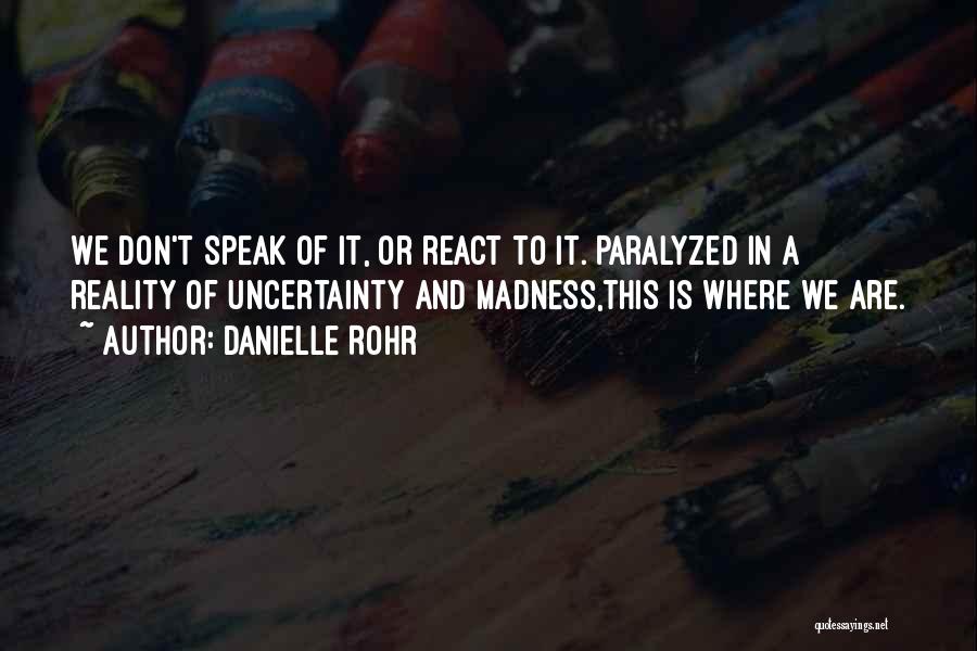 Danielle Rohr Quotes: We Don't Speak Of It, Or React To It. Paralyzed In A Reality Of Uncertainty And Madness,this Is Where We