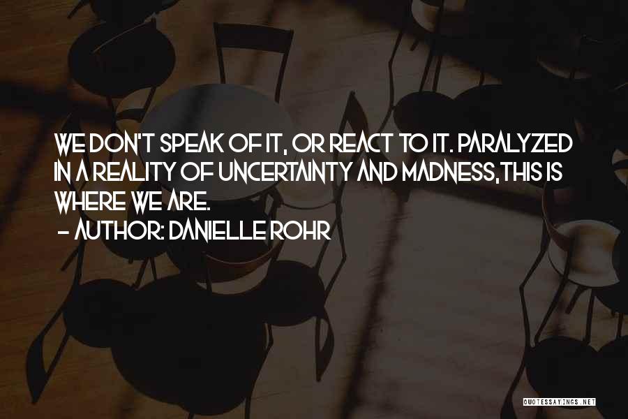 Danielle Rohr Quotes: We Don't Speak Of It, Or React To It. Paralyzed In A Reality Of Uncertainty And Madness,this Is Where We