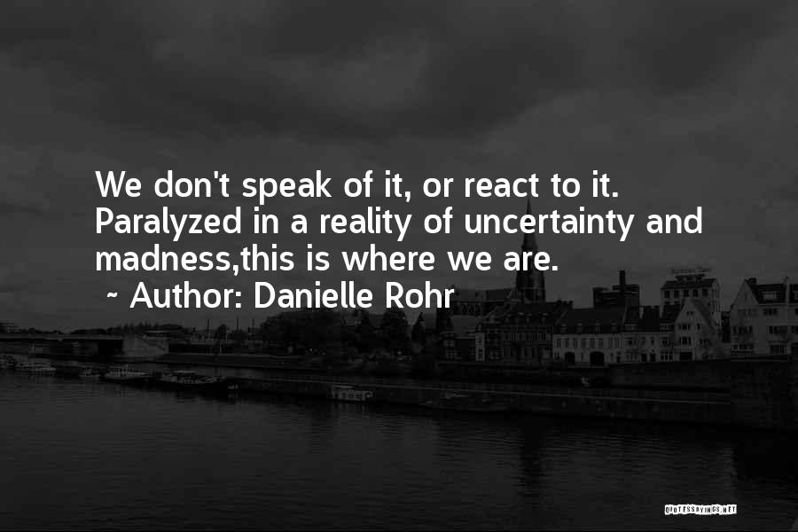 Danielle Rohr Quotes: We Don't Speak Of It, Or React To It. Paralyzed In A Reality Of Uncertainty And Madness,this Is Where We