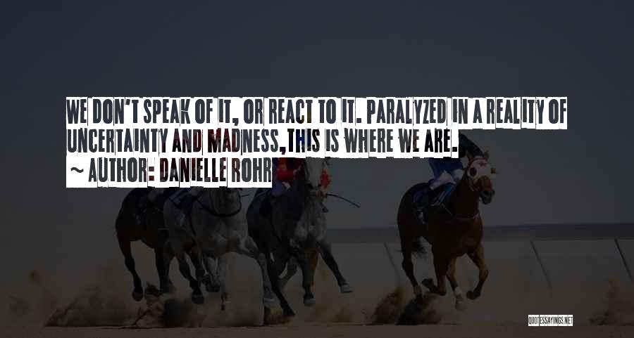 Danielle Rohr Quotes: We Don't Speak Of It, Or React To It. Paralyzed In A Reality Of Uncertainty And Madness,this Is Where We