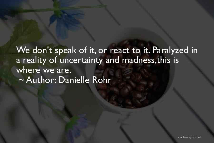 Danielle Rohr Quotes: We Don't Speak Of It, Or React To It. Paralyzed In A Reality Of Uncertainty And Madness,this Is Where We