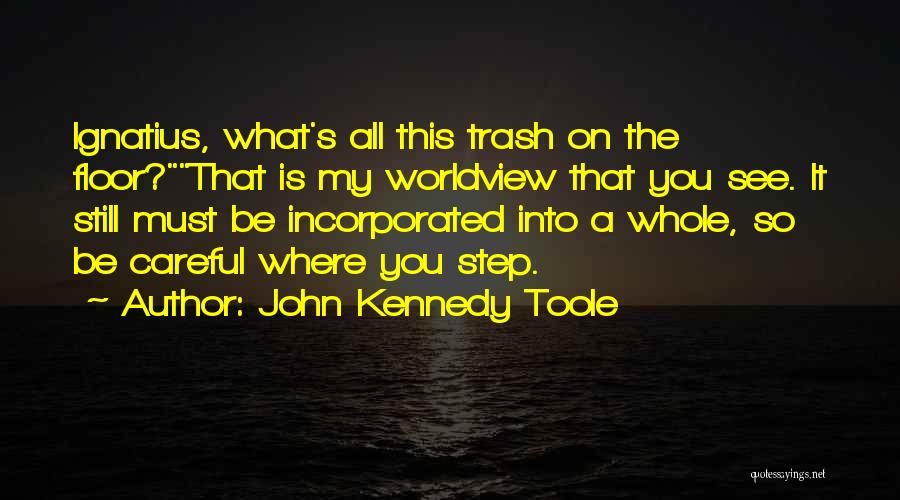 John Kennedy Toole Quotes: Ignatius, What's All This Trash On The Floor?that Is My Worldview That You See. It Still Must Be Incorporated Into